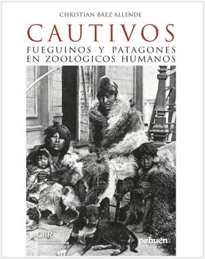 CAUTIVOS : FUEGUINOS Y PATAGONES EN ZOOLOGICOS HUMANOS